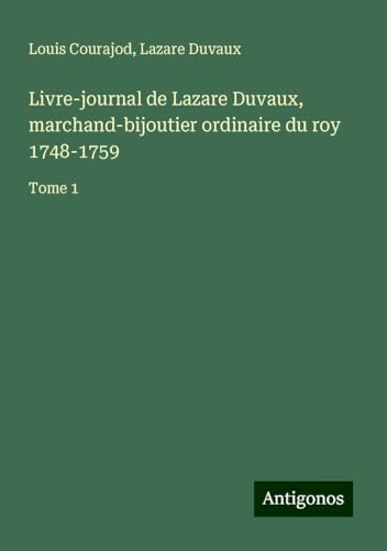 Livre-journal de Lazare Duvaux, marchand-bijoutier ordinaire du roy 1748-1759: Tome 1 von Antigonos Verlag