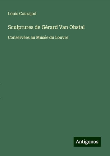 Sculptures de Gérard Van Obstal: Conservées au Musée du Louvre von Antigonos Verlag