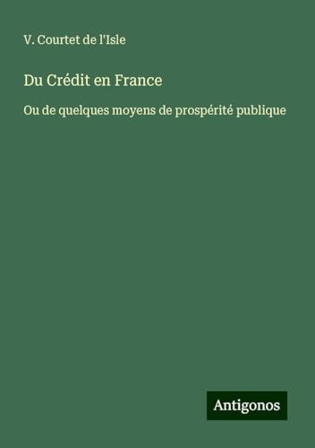 Du Crédit en France: Ou de quelques moyens de prospérité publique von Antigonos Verlag