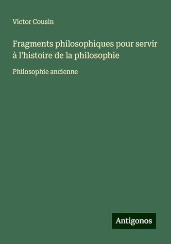 Fragments philosophiques pour servir à l'histoire de la philosophie: Philosophie ancienne Fragments philosophiques pour servir à l'histoire de la philosophie: Philosophie ancienne von Antigonos Verlag