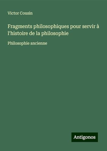 Fragments philosophiques pour servir à l'histoire de la philosophie: Philosophie ancienne Fragments philosophiques pour servir à l'histoire de la philosophie: Philosophie ancienne von Antigonos Verlag