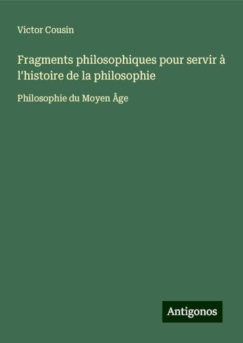 Fragments philosophiques pour servir à l'histoire de la philosophie: Philosophie du Moyen Âge Fragments philosophiques pour servir à l'histoire de la philosophie: Philosophie du Moyen Âge von Antigonos Verlag