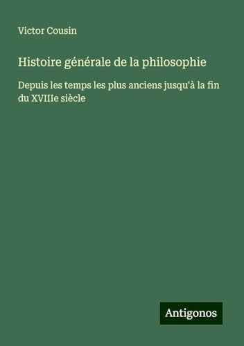 Histoire générale de la philosophie: Depuis les temps les plus anciens jusqu'à la fin du XVIIIe siècle Histoire générale de la philosophie: Depuis les temps les plus anciens jusqu'à la fin du XVIIIe siècle von Antigonos Verlag