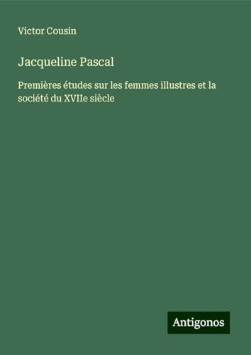 Jacqueline Pascal: Premières études sur les femmes illustres et la société du XVIIe siècle Jacqueline Pascal: Premières études sur les femmes illustres et la société du XVIIe siècle von Antigonos Verlag