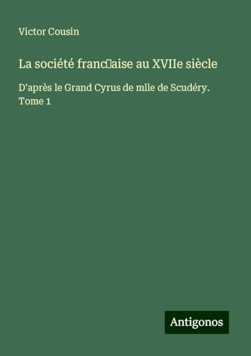 La société franc¿aise au XVIIe siècle: D'après le Grand Cyrus de mlle de Scudéry. Tome 1 La société franc¿aise au XVIIe siècle: D'après le Grand Cyrus de mlle de Scudéry. Tome 1 von Antigonos Verlag