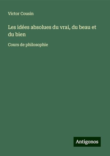 Les idées absolues du vrai, du beau et du bien: Cours de philosophie Les idées absolues du vrai, du beau et du bien: Cours de philosophie von Antigonos Verlag