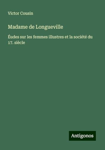 Madame de Longueville: Éudes sur les femmes illustres et la société du 17. siècle Madame de Longueville: Éudes sur les femmes illustres et la société du 17. siècle von Antigonos Verlag