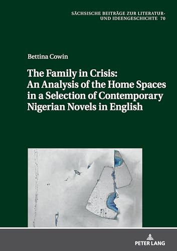 The Family in Crisis: An Analysis of the Home Spaces in a Selection of Contemporary Nigerian Novels in English: DE (Sächsische Beiträge zur Literatur- und Ideengeschichte, Band 70) von Peter Lang