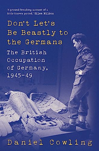 Don't Let's Be Beastly to the Germans: The British Occupation of Germany, 1945-49