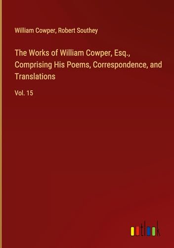 The Works of William Cowper, Esq., Comprising His Poems, Correspondence, and Translations: Vol. 15 The Works of William Cowper, Esq., Comprising His Poems, Correspondence, and Translations: Vol. 15 von Outlook Verlag