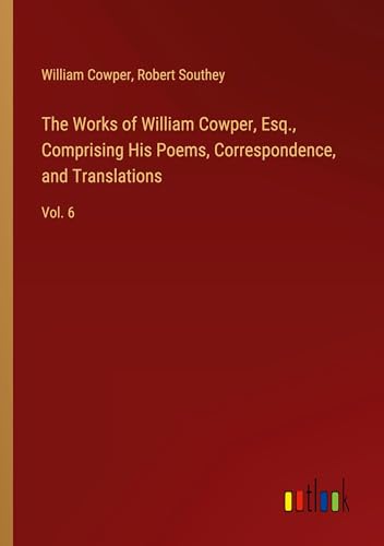 The Works of William Cowper, Esq., Comprising His Poems, Correspondence, and Translations: Vol. 6 The Works of William Cowper, Esq., Comprising His Poems, Correspondence, and Translations: Vol. 6 von Outlook Verlag