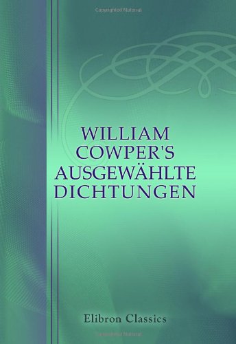 William Cowper's Ausgewählte Dichtungen: Uebersetzt von Wilhelm Borel