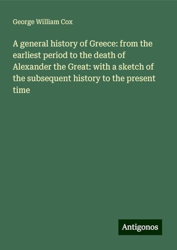 A general history of Greece: from the earliest period to the death of Alexander the Great: with a sketch of the subsequent history to the present time von Antigonos Verlag