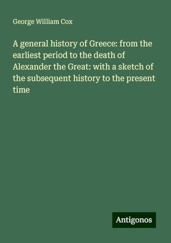 A general history of Greece: from the earliest period to the death of Alexander the Great: with a sketch of the subsequent history to the present time von Antigonos Verlag