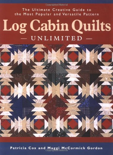 Log Cabin Quilts Unlimited: The Ultimate Creative Guide to the Most Popular and Versatile Pattern