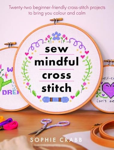 Sew Mindful Cross Stitch: Twenty-two Beginner-friendly Cross-stitch Projects to Bring You Colour and Calm (Crafts)