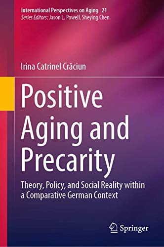 Positive Aging and Precarity: Theory, Policy, and Social Reality within a Comparative German Context (International Perspectives on Aging, 21, Band 21)