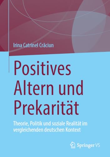 Positives Altern und Prekarität: Theorie, Politik und soziale Realität im vergleichenden deutschen Kontext Positives Altern und Prekarität: Theorie, Politik und soziale Realität im vergleichenden deutschen Kontext von Springer VS