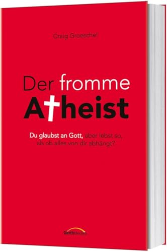 Der fromme Atheist: Du glaubst an Gott, aber lebst so, als ob alles von dir abhängt?