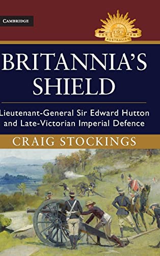 Britannia's Shield: Lieutenant-General Sir Edward Hutton and Late-Victorian Imperial Defence (Australian Army History)