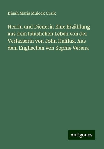 Herrin und Dienerin Eine Erzählung aus dem häuslichen Leben von der Verfasserin von John Halifax. Aus dem Englischen von Sophie Verena von Antigonos Verlag