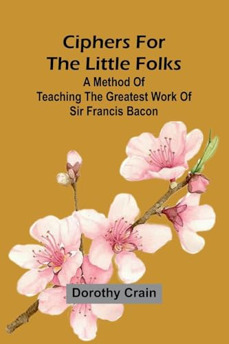 Ciphers For The Little Folks; A Method Of Teaching The Greatest Work Of Sir Francis Bacon von Alpha Editions