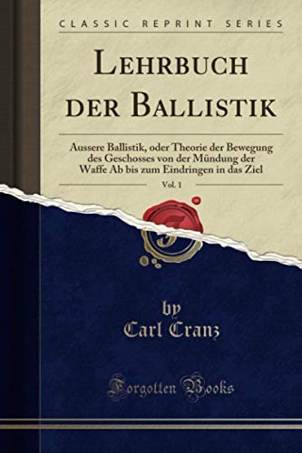 Lehrbuch der Ballistik, Vol. 1 (Classic Reprint): Äussere Ballistik, oder Theorie der Bewegung des Geschosses von der Mündung der Waffe Ab bis zum Eindringen in das Ziel von Forgotten Books