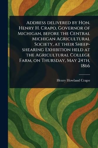 Address Delivered by Hon. Henry H. Crapo, Governor of Michigan, Before the Central Michigan Agricultural Society, at Their Sheep-shearing Exhibition ... College Farm, on Thursday, May 24th, 1866 von Anson Street Press