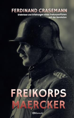 Freikorps Maercker- Erlebnisse und Erfahrungen eines Freikorpsoffiziers seit der Revolution: Vollständige und kommentierte Ausgabe von Klarwelt