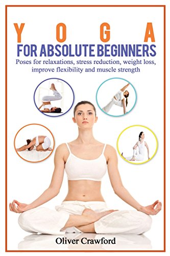 Yoga for Absolute Beginners: Poses for Relaxations, Stress Reduction, Weight Loss, Improve Flexibility and Muscle Strength (Yoga books, Band 1)