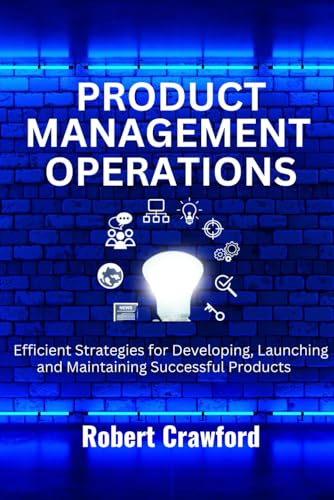 Product Management Operations: Efficient Strategies for Developing, Launching and Maintaining Successful Products