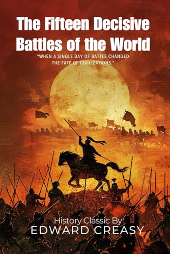 The Fifteen Decisive Battles of the World: A Military History Classic By Edward Creasy (Illustrated & Annotated): Epic Conflicts That Changed The Course of Civilization von Independently published