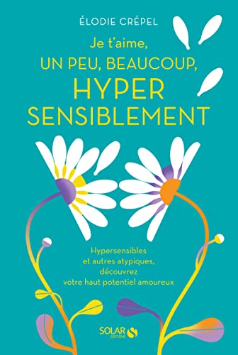 Je t'aime, un peu, beaucoup, hyper sensiblement - Hypersensibles et autres atypiques, découvrez votre haut potentiel amoureux