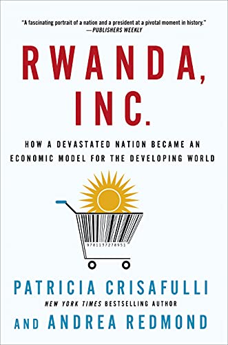 RWANDA, INC.: How a Devastated Nation Became an Economic Model for the Developing World