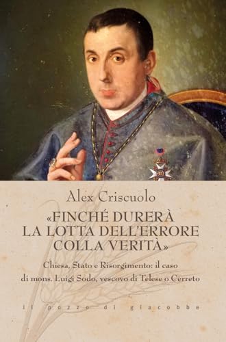 «Finché durerà la lotta dell'errore colla verità». Chiesa, Stato e Risorgimento: il caso di mons. Luigi Sodo, vescovo di Telese o Cerreto (Triticum) von Il Pozzo di Giacobbe