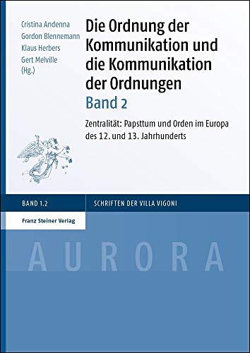 Die Ordnung der Kommunikation und die Kommunikation der Ordnungen: 2: Zentralität: Papsttum und Orden im Europa des 12. und 13. Jahrhunderts (Aurora: Schriften der Villa Vigoni) von Franz Steiner Verlag Wiesbaden GmbH