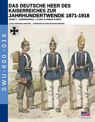 Das Deutsche Heer des Kaiserreiches zur Jahrhundertwende 1871-1918 - Band 1: Gardekorps I, II und III armee Korps (Soldiers, weapons & uniforms - 800, Band 16)