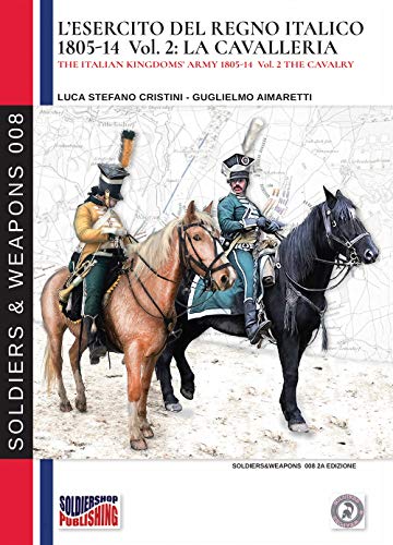 L'esercito del Regno Italico 1805-14 Vol. 2: La Cavalleria: The Italian Kingdom's army 1805-14 Vol.2 The cavalry (Soldiers & Weapons, Band 8)