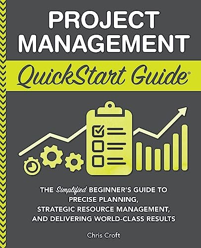 Project Management QuickStart Guide: The Simplified Beginner’s Guide to Precise Planning, Strategic Resource Management, and Delivering World Class Results (Starting a Business - QuickStart Guides)