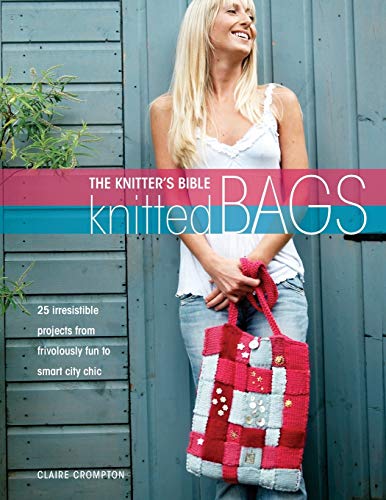The Knitters Bible - Knitted Bags: 25 Irresistible Projects From Frivolously Fun To Smart City Chic The Knitters Bible - Knitted Bags: 25 Irresistible Projects From Frivolously Fun To Smart City Chic