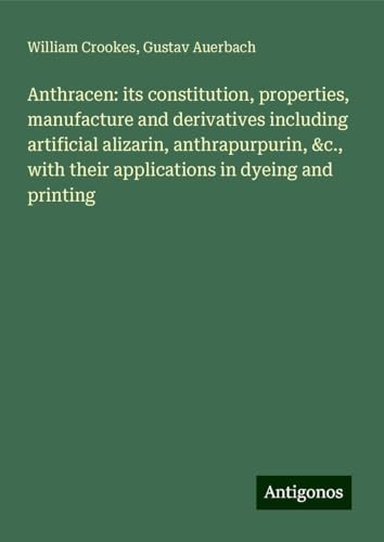 Anthracen: its constitution, properties, manufacture and derivatives including artificial alizarin, anthrapurpurin, &c., with their applications in dyeing and printing von Antigonos Verlag