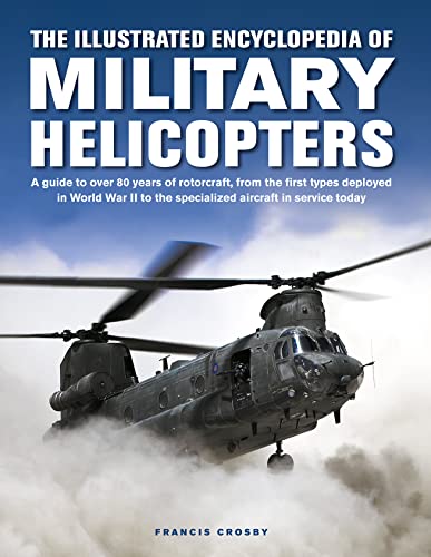 The Illustrated Encyclopedia of Military Helicopters: A Guide to over 80 Years of Rotorcraft, from the First Types Deployed in World War II to the Specialized Aircraft in Service Today