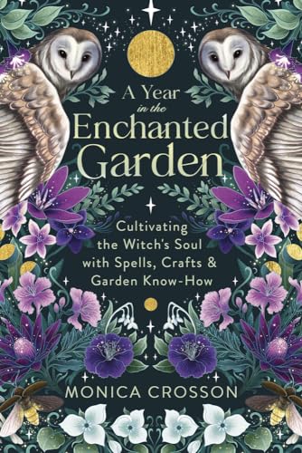 A Year in the Enchanted Garden: Cultivating the Witch's Soul With Spells, Crafts & Garden Know-How