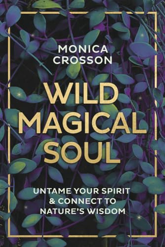 Wild Magical Soul: Untame Your Spirit and Connect to Nature's Wisdom: Untame Your Spirit & Connect to Nature's Wisdom