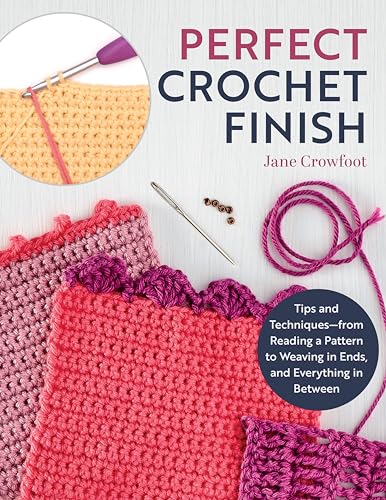 Perfect Crochet Finish: Tips and Techniques-- From Reading a Pattern to Weaving in Ends, and Everything in Between