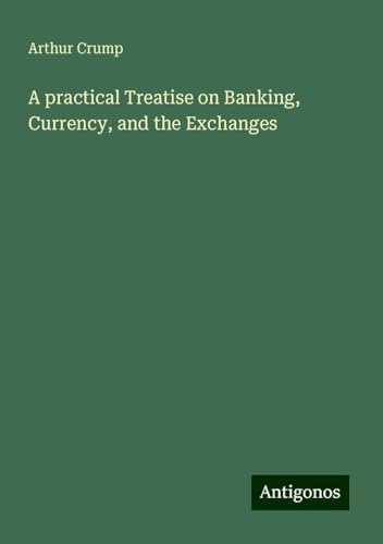 A practical Treatise on Banking, Currency, and the Exchanges von Antigonos Verlag
