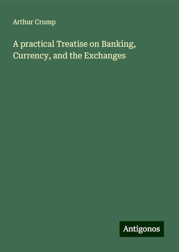 A practical Treatise on Banking, Currency, and the Exchanges von Antigonos Verlag