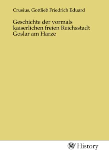 Geschichte der vormals kaiserlichen freien Reichsstadt Goslar am Harze Geschichte der vormals kaiserlichen freien Reichsstadt Goslar am Harze von MV-History