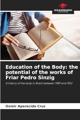 Education of the Body: the potential of the works of Friar Pedro Sinzig: A history of the body in Brazil between 1989 and 1922 von Our Knowledge Publishing
