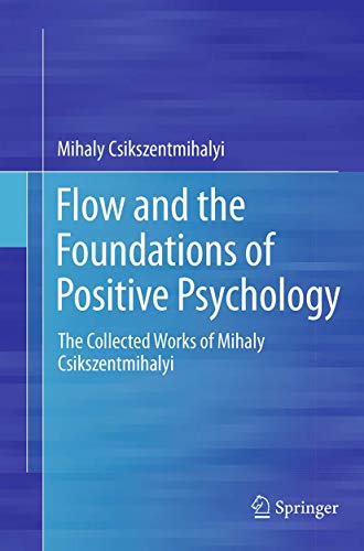 Flow and the Foundations of Positive Psychology: The Collected Works of Mihaly Csikszentmihalyi Flow and the Foundations of Positive Psychology: The Collected Works of Mihaly Csikszentmihalyi